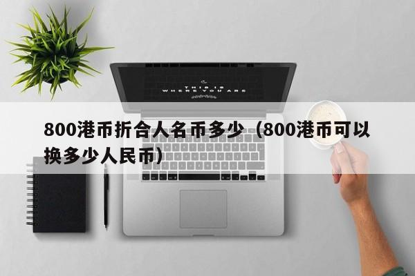 800港币折合人名币多少（800港币可以换多少人民币）