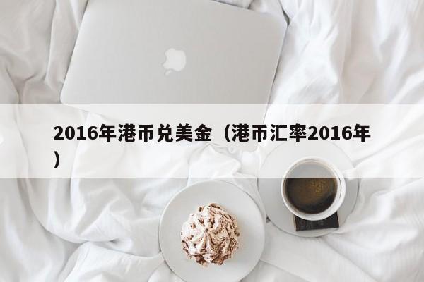 2016年港币兑美金（港币汇率2016年）