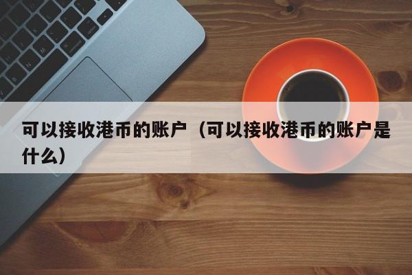 可以接收港币的账户（可以接收港币的账户是什么）