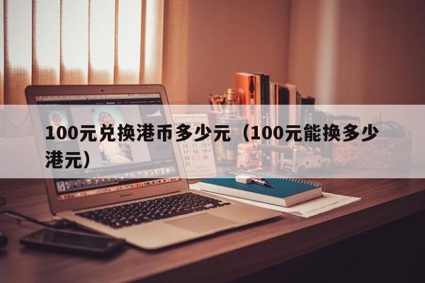 100元兑换港币多少元（100元能换多少港元）