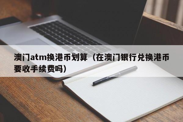 澳门atm换港币划算（在澳门银行兑换港币要收手续费吗）