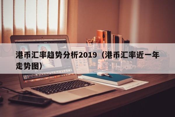 港币汇率趋势分析2019（港币汇率近一年走势图）