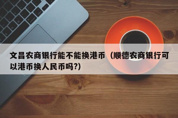 文昌农商银行能不能换港币（顺德农商银行可以港币换人民币吗?）