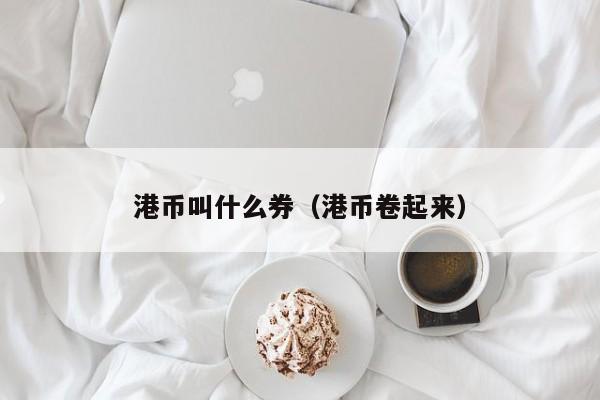 港币叫什么券（港币卷起来）