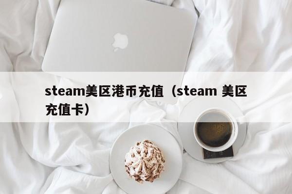 steam美区港币充值（steam 美区充值卡）