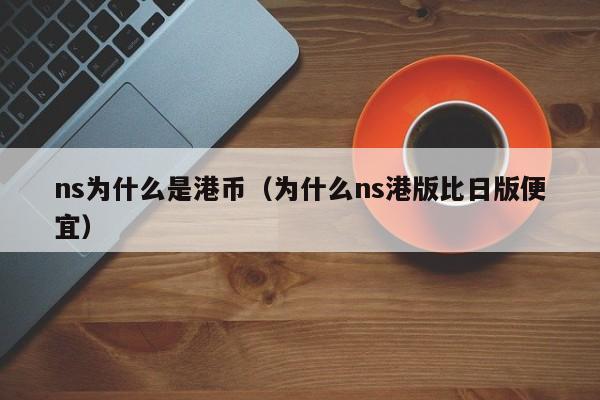 ns为什么是港币（为什么ns港版比日版便宜）