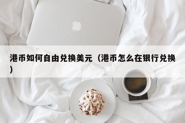 港币如何自由兑换美元（港币怎么在银行兑换）