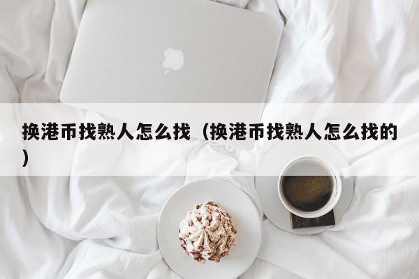 换港币找熟人怎么找（换港币找熟人怎么找的）