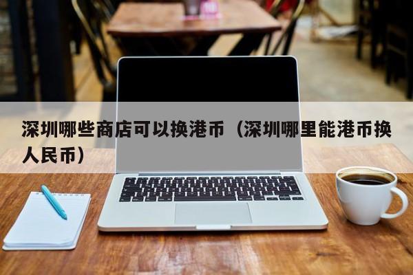 深圳哪些商店可以换港币（深圳哪里能港币换人民币）