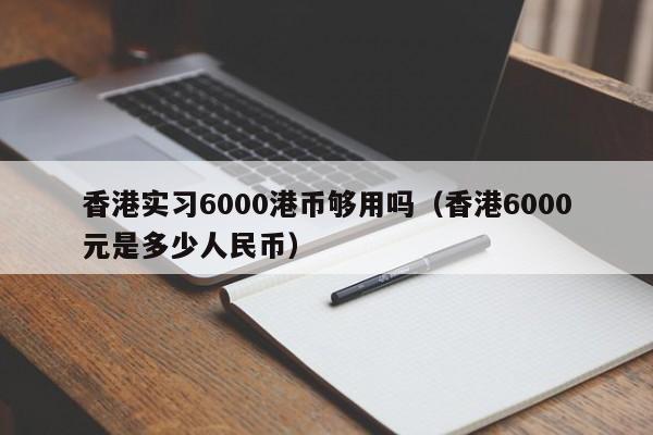 香港实习6000港币够用吗（香港6000元是多少人民币）