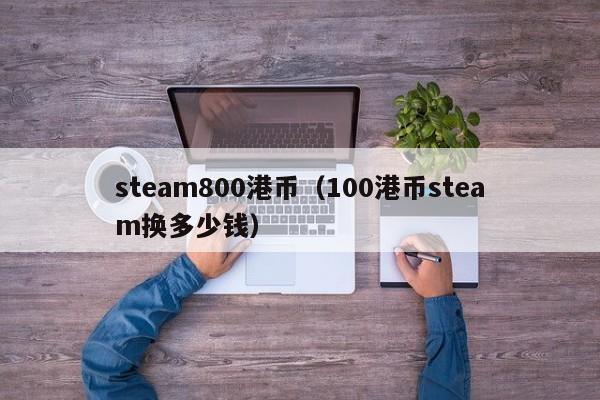 steam800港币（100港币steam换多少钱）