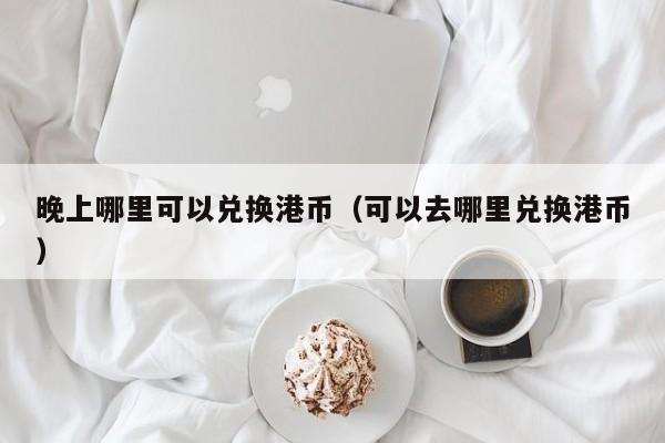 晚上哪里可以兑换港币（可以去哪里兑换港币）