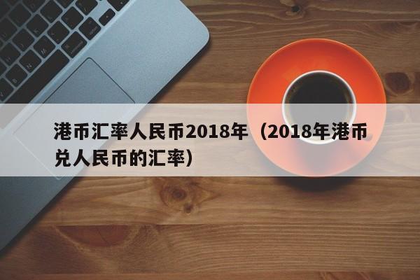 港币汇率人民币2018年（2018年港币兑人民币的汇率）