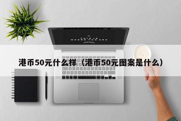 港币50元什么样（港币50元图案是什么）