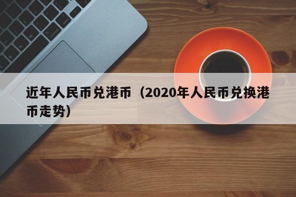 近年人民币兑港币（2020年人民币兑换港币走势）