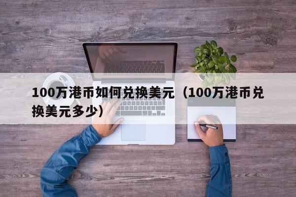 100万港币如何兑换美元（100万港币兑换美元多少）