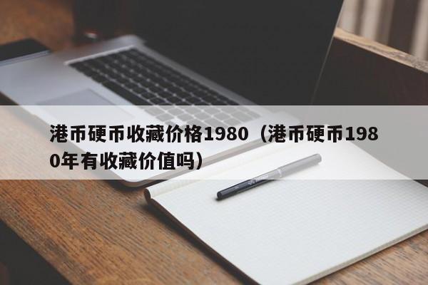 港币硬币收藏价格1980（港币硬币1980年有收藏价值吗）