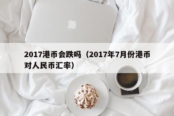 2017港币会跌吗（2017年7月份港币对人民币汇率）