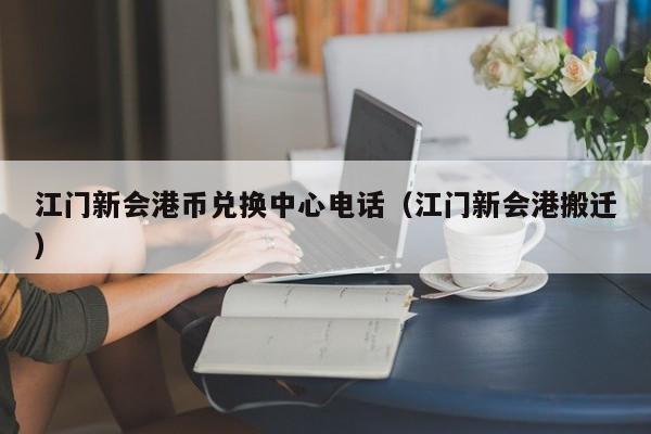 江门新会港币兑换中心电话（江门新会港搬迁）