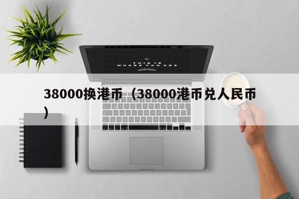 38000换港币（38000港币兑人民币）