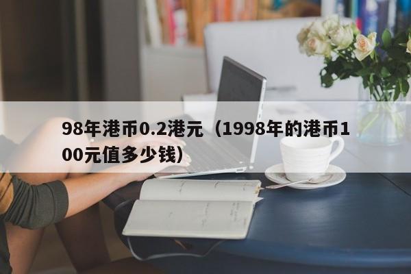 98年港币0.2港元（1998年的港币100元值多少钱）