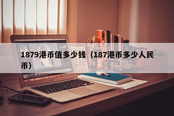 1879港币值多少钱（187港币多少人民币）