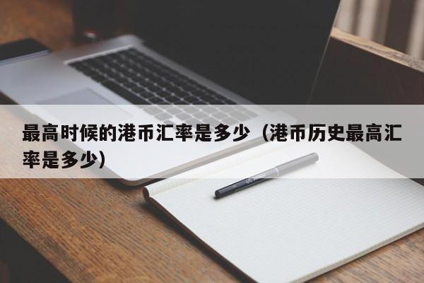 最高时候的港币汇率是多少（港币历史最高汇率是多少）