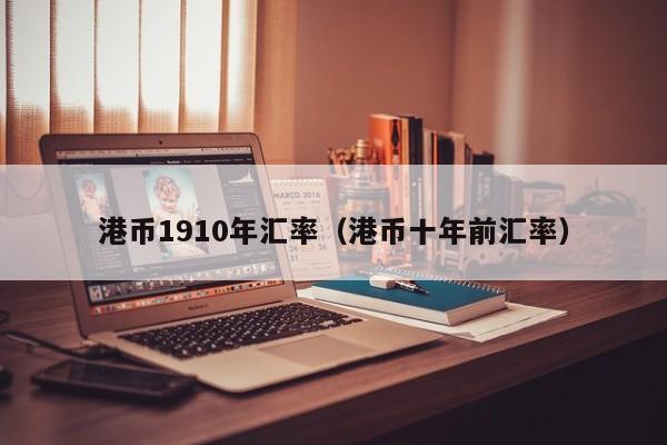 港币1910年汇率（港币十年前汇率）