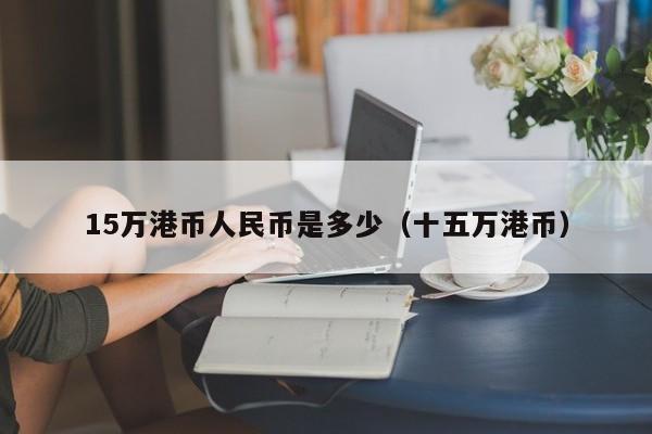 15万港币人民币是多少（十五万港币）