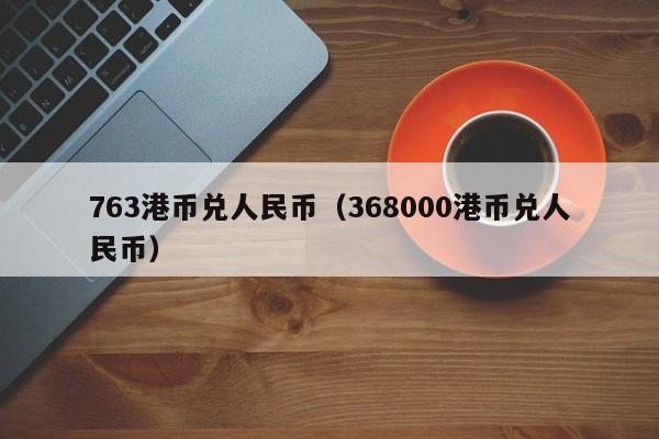 763港币兑人民币（368000港币兑人民币）