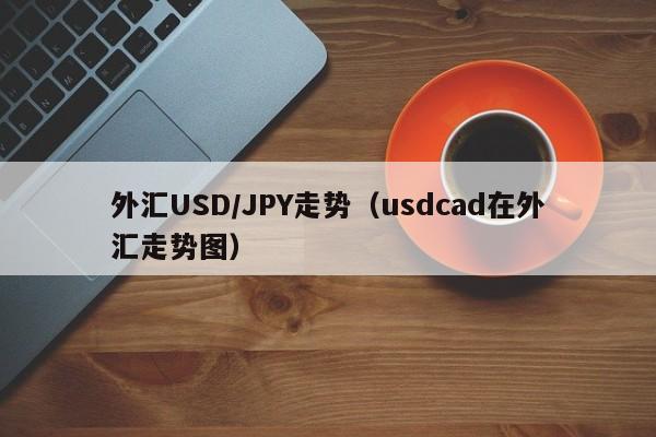 外汇USD/JPY走势（usdcad在外汇走势图）